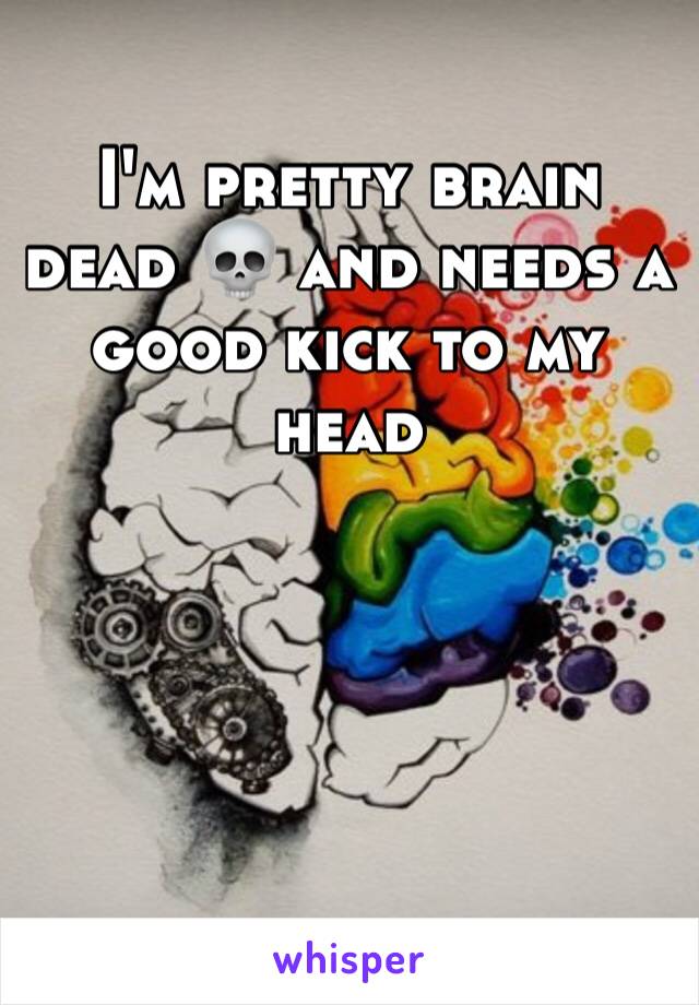 I'm pretty brain dead 💀 and needs a good kick to my head