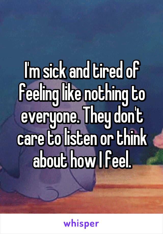 I'm sick and tired of feeling like nothing to everyone. They don't care to listen or think about how I feel.