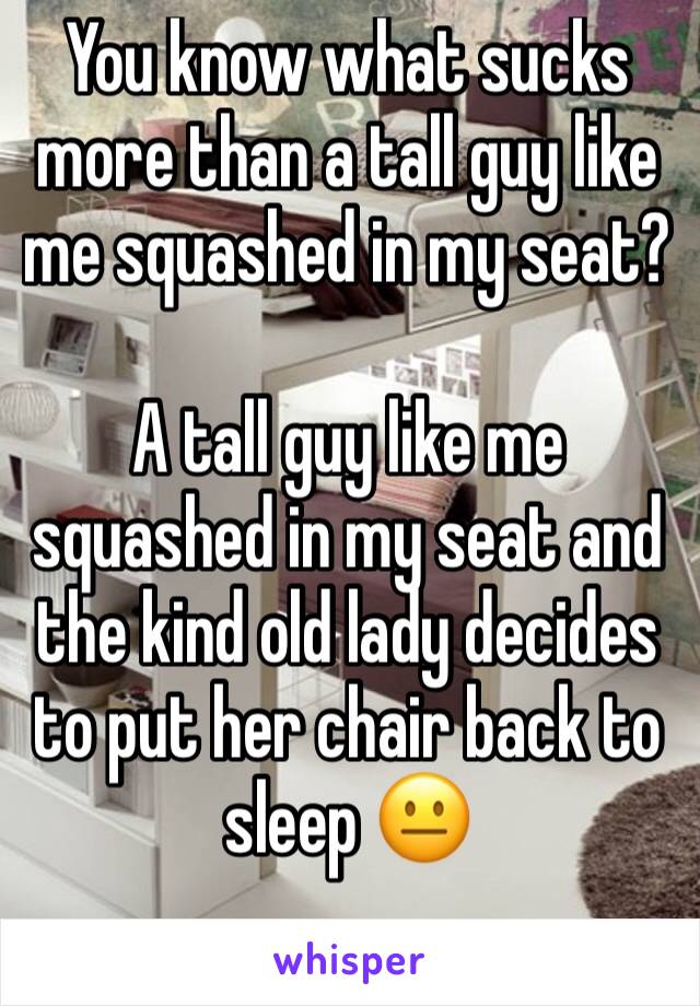 You know what sucks more than a tall guy like me squashed in my seat?

A tall guy like me squashed in my seat and the kind old lady decides to put her chair back to sleep 😐