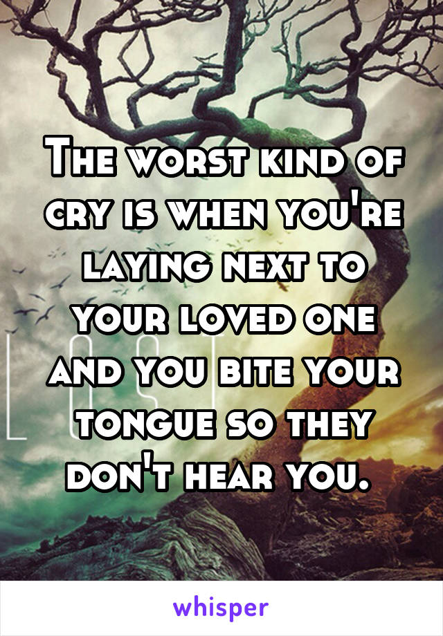 The worst kind of cry is when you're laying next to your loved one and you bite your tongue so they don't hear you. 