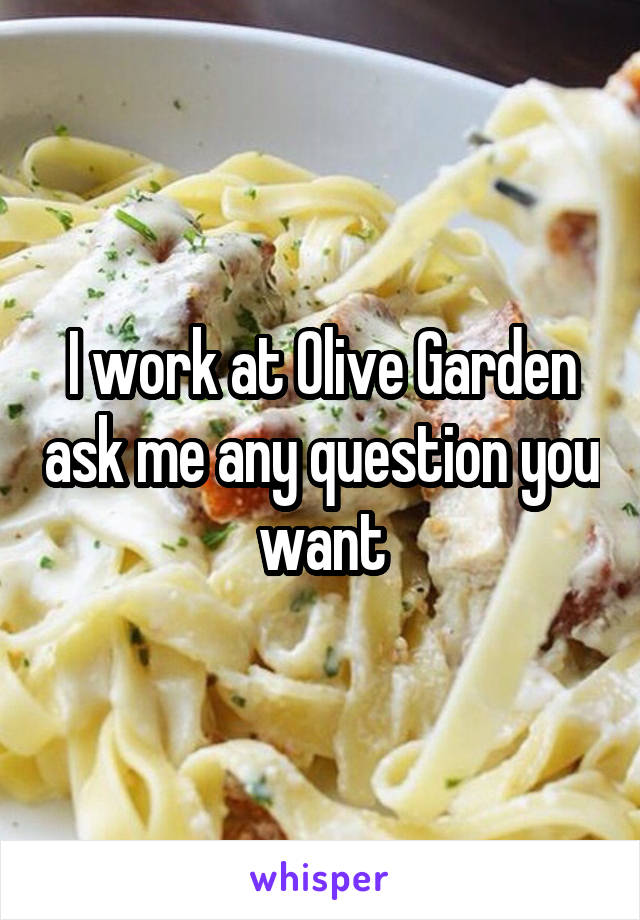 I work at Olive Garden ask me any question you want