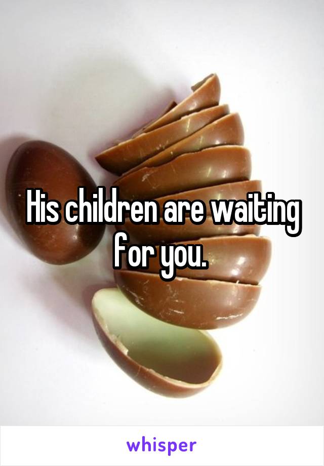 His children are waiting for you. 