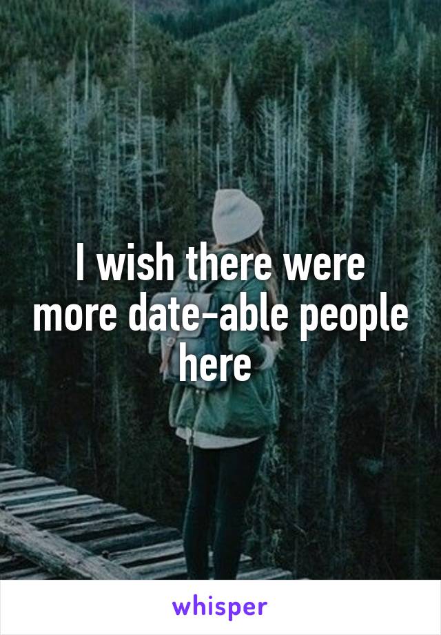 I wish there were more date-able people here 