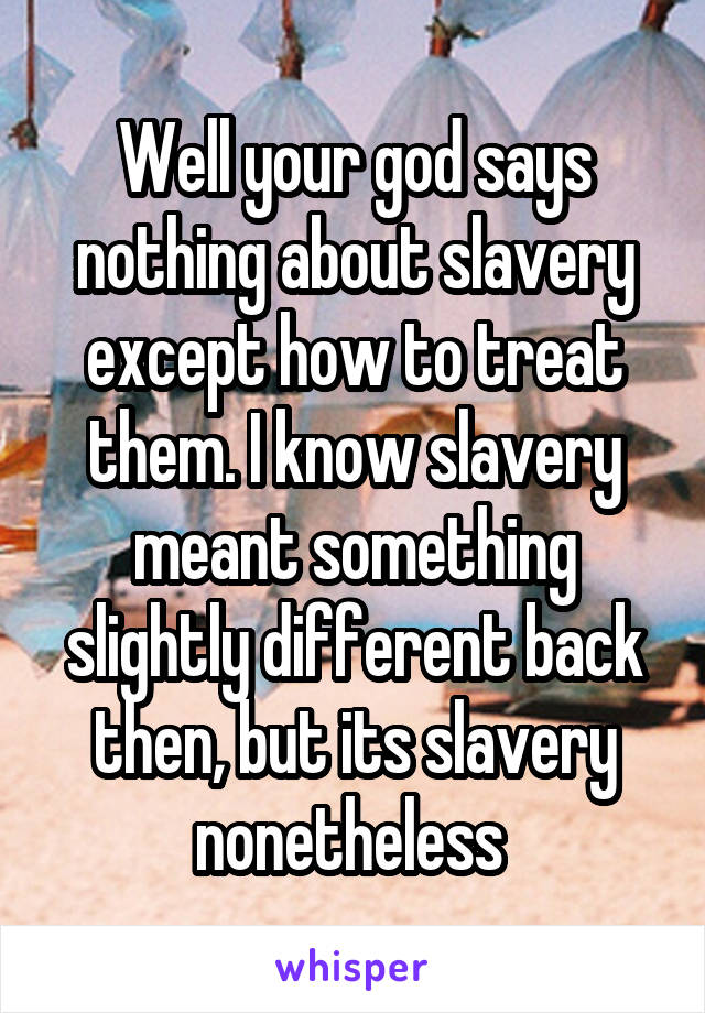 Well your god says nothing about slavery except how to treat them. I know slavery meant something slightly different back then, but its slavery nonetheless 