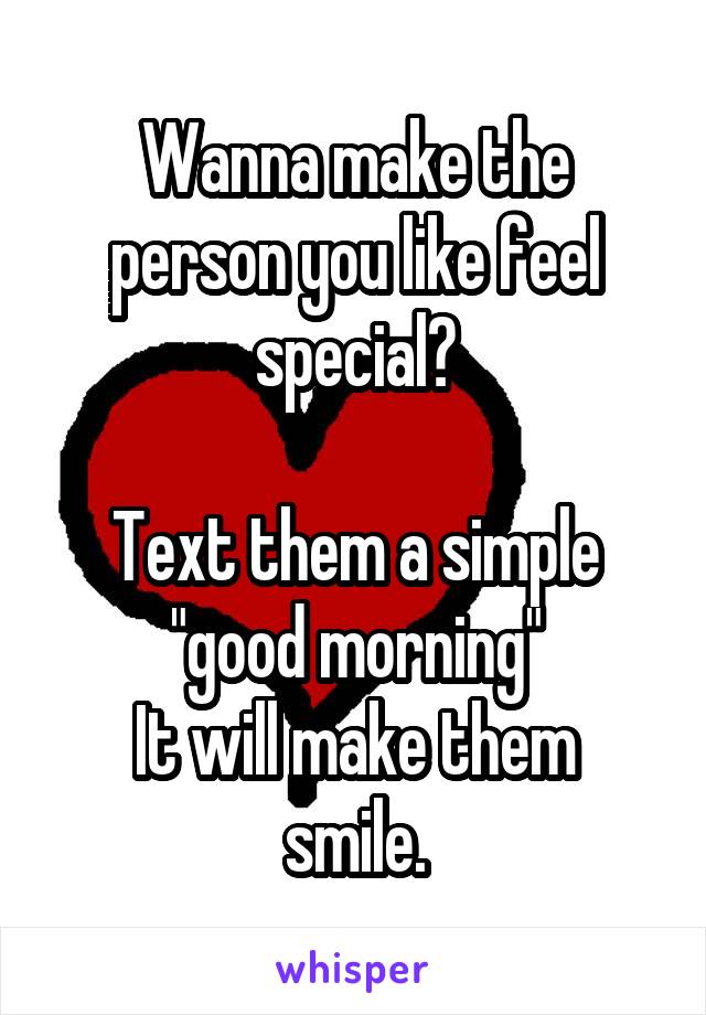 Wanna make the person you like feel special?

Text them a simple "good morning"
It will make them smile.