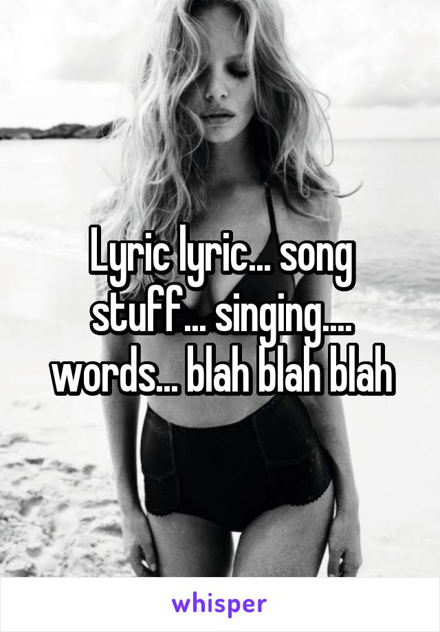 Lyric lyric... song stuff... singing.... words... blah blah blah