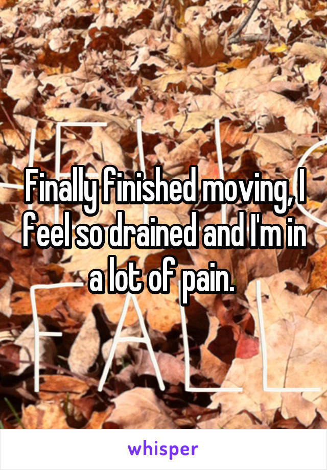 Finally finished moving, I feel so drained and I'm in a lot of pain. 