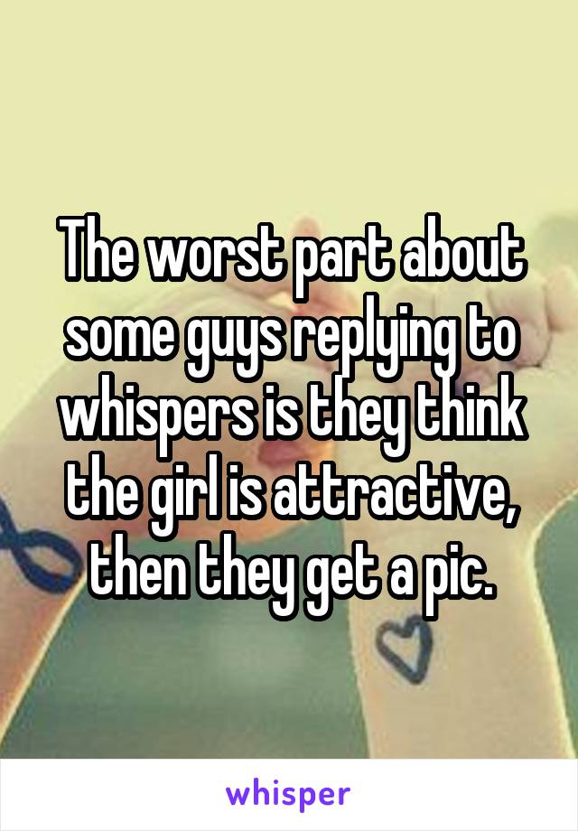 The worst part about some guys replying to whispers is they think the girl is attractive, then they get a pic.