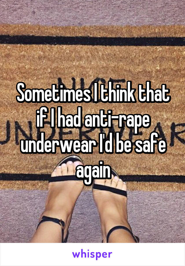 Sometimes I think that if I had anti-rape underwear I'd be safe again