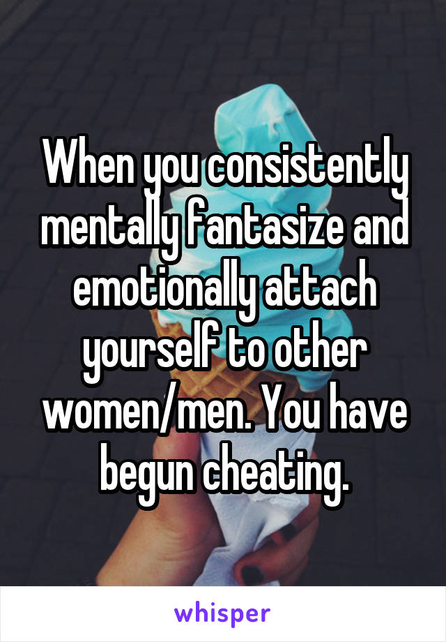 When you consistently mentally fantasize and emotionally attach yourself to other women/men. You have begun cheating.