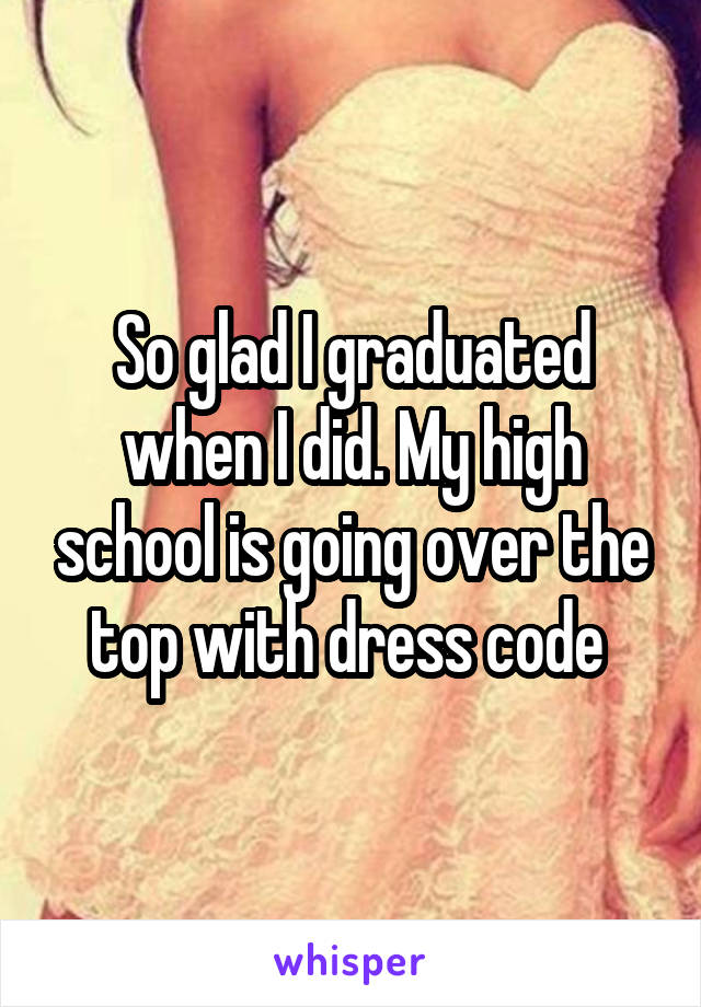 So glad I graduated when I did. My high school is going over the top with dress code 