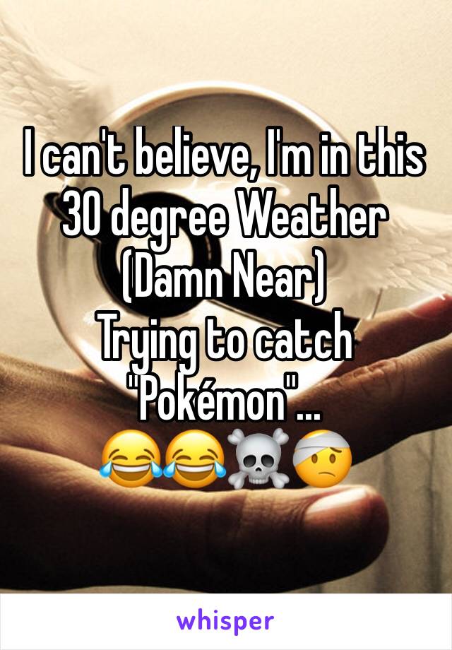 I can't believe, I'm in this 30 degree Weather (Damn Near) 
Trying to catch "Pokémon"...
😂😂☠️🤕