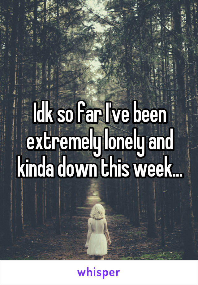 Idk so far I've been extremely lonely and kinda down this week...