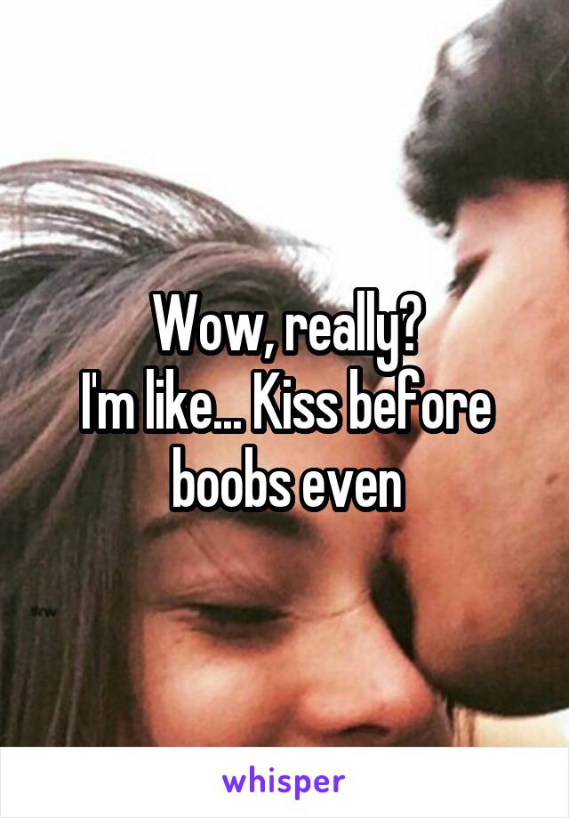 Wow, really?
I'm like... Kiss before boobs even