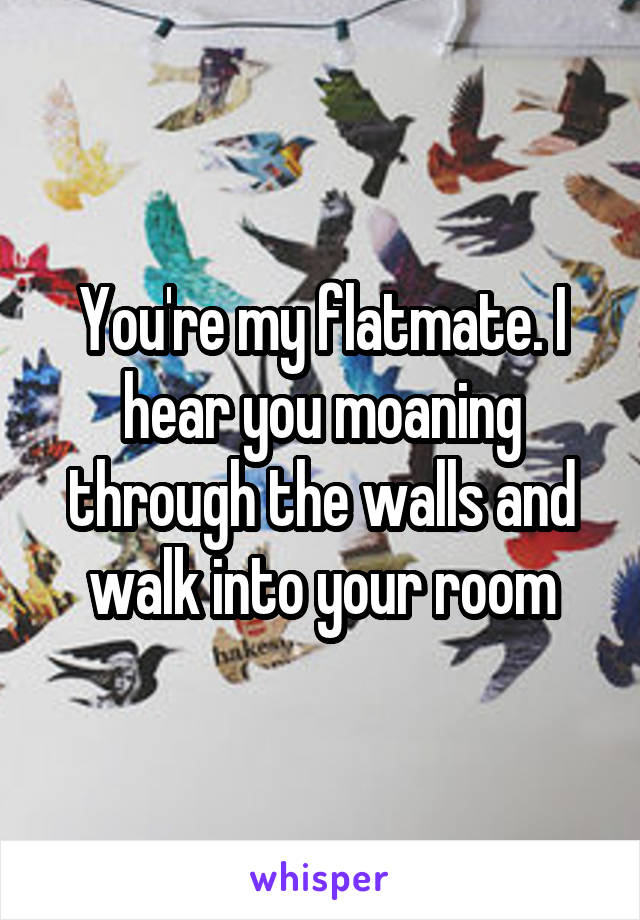You're my flatmate. I hear you moaning through the walls and walk into your room