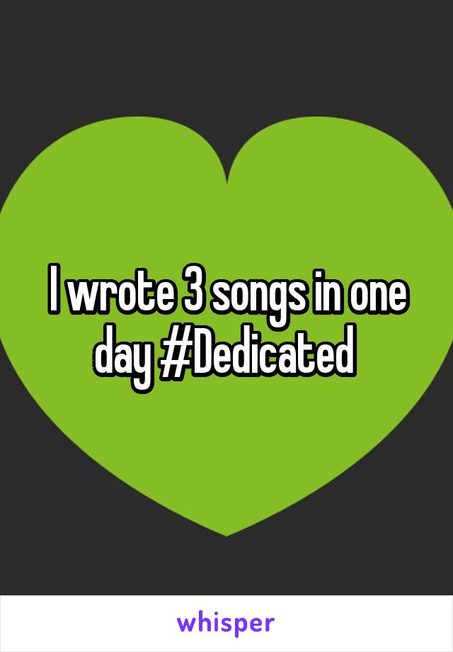 I wrote 3 songs in one day #Dedicated 