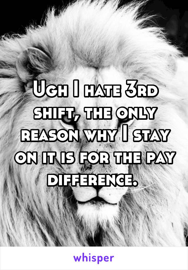 Ugh I hate 3rd shift, the only reason why I stay on it is for the pay difference. 