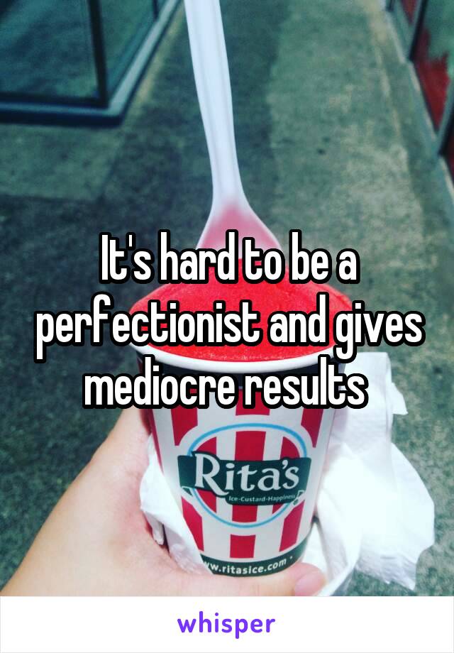 It's hard to be a perfectionist and gives mediocre results 