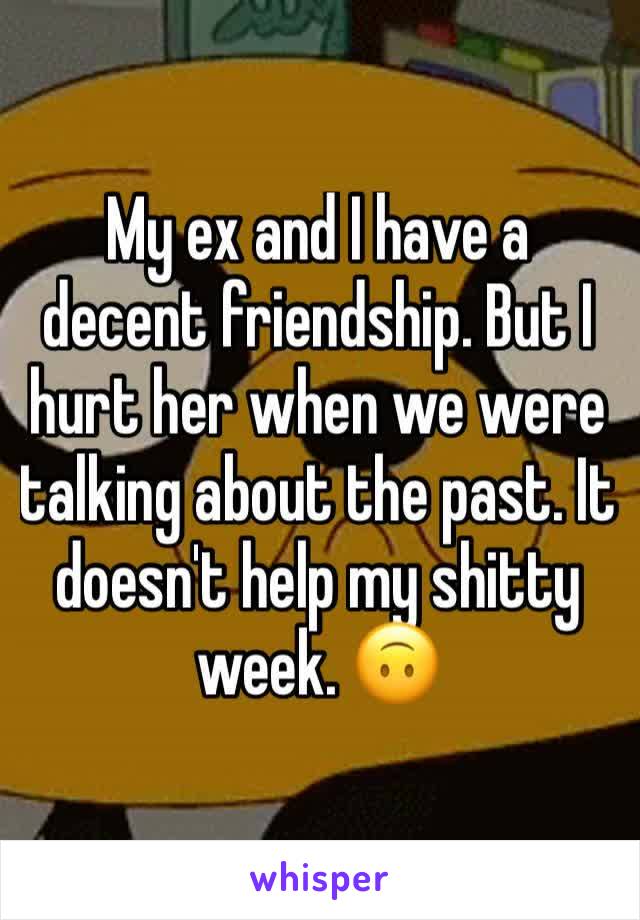 My ex and I have a decent friendship. But I hurt her when we were talking about the past. It doesn't help my shitty week. 🙃
