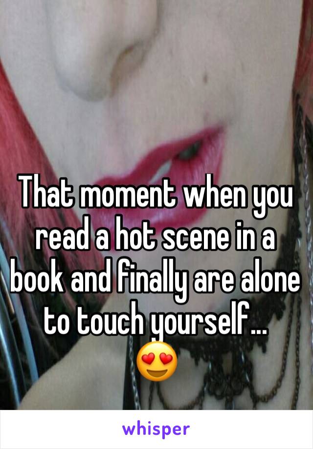 That moment when you read a hot scene in a book and finally are alone to touch yourself...
😍 