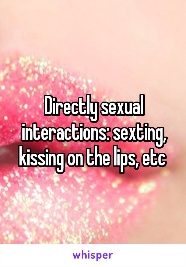 Directly sexual interactions: sexting, kissing on the lips, etc 