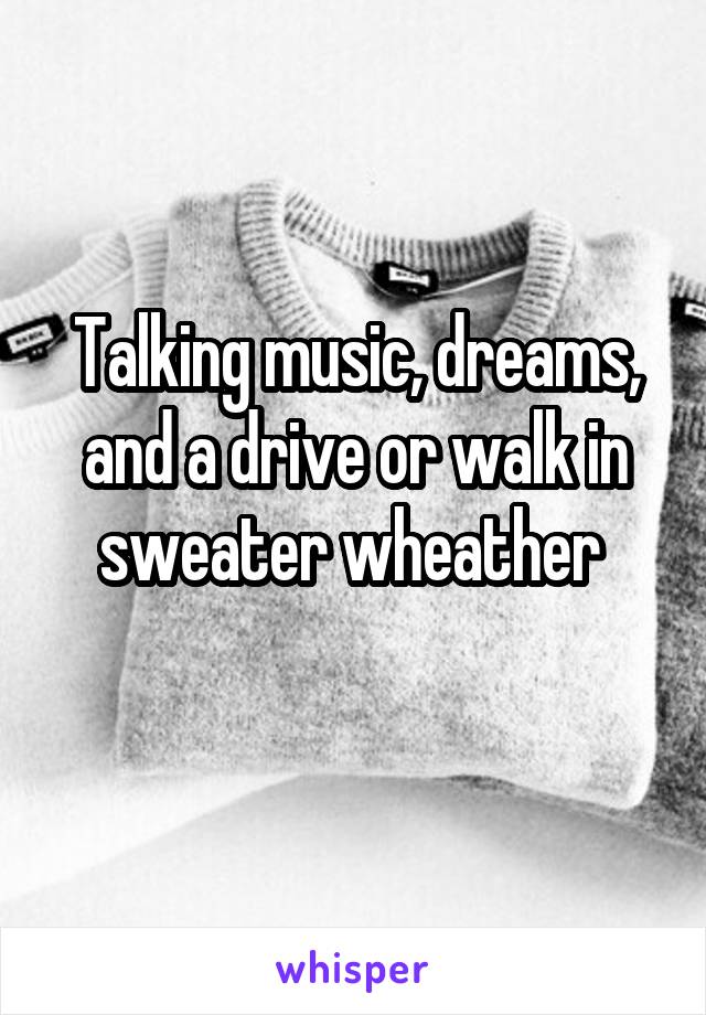 Talking music, dreams, and a drive or walk in sweater wheather 

