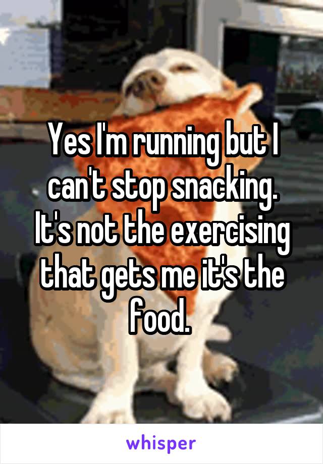 Yes I'm running but I can't stop snacking.
It's not the exercising that gets me it's the food. 