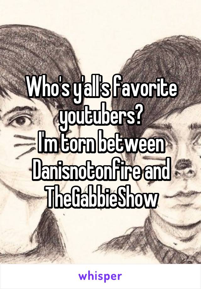 Who's y'all's favorite youtubers?
I'm torn between
Danisnotonfire and TheGabbieShow