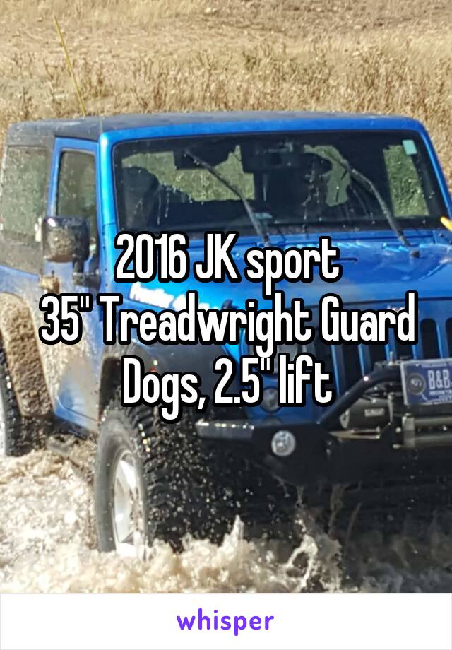 2016 JK sport
35" Treadwright Guard Dogs, 2.5" lift
