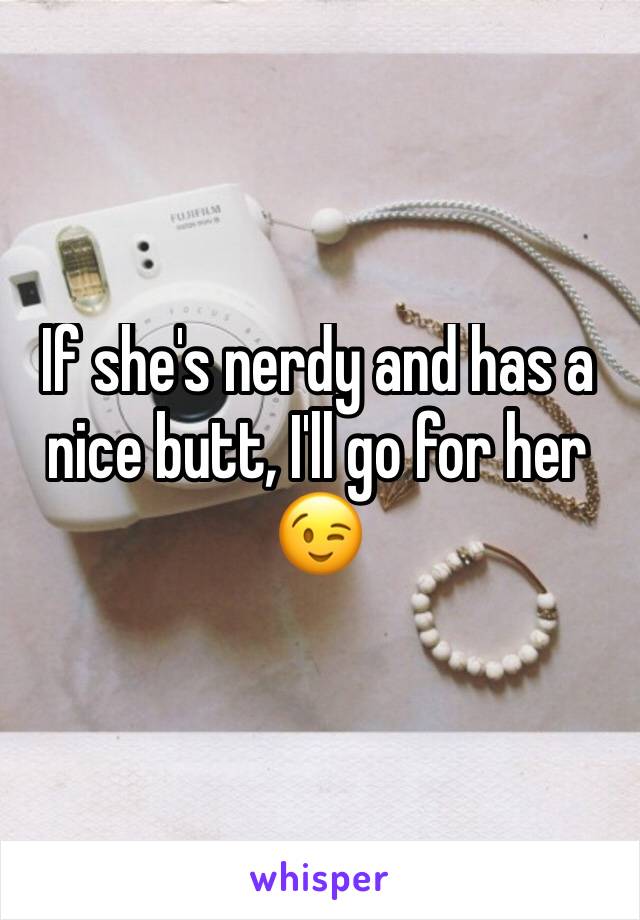 If she's nerdy and has a nice butt, I'll go for her 😉
