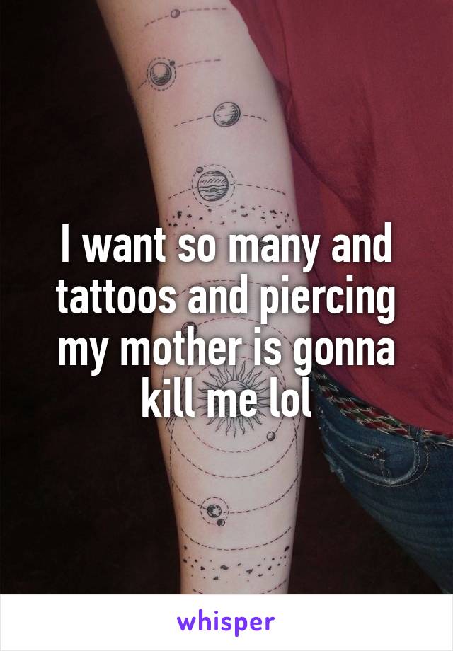 I want so many and tattoos and piercing my mother is gonna kill me lol