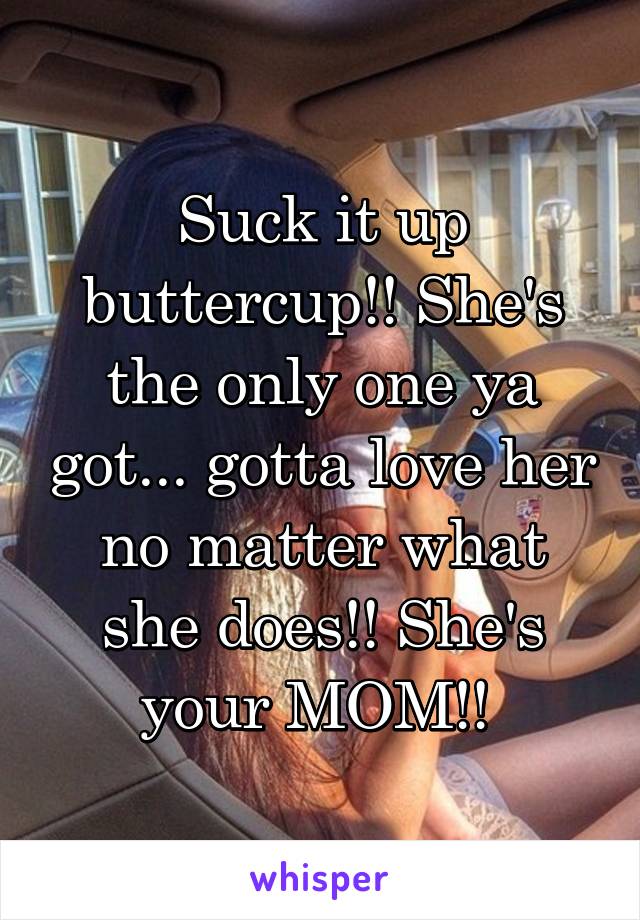 Suck it up buttercup!! She's the only one ya got... gotta love her no matter what she does!! She's your MOM!! 