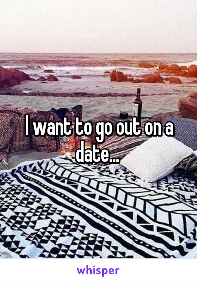 I want to go out on a date... 