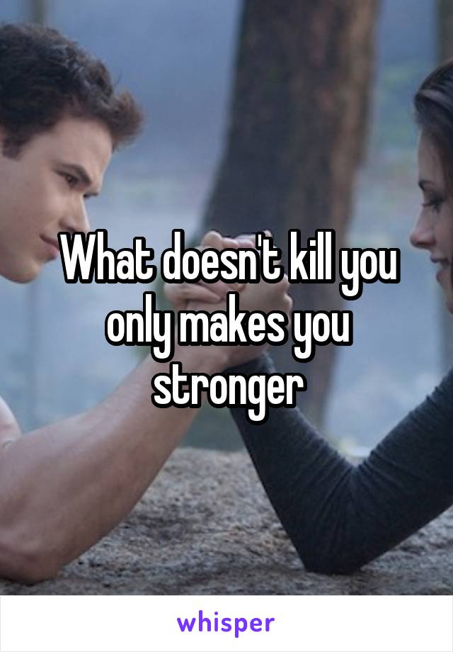 What doesn't kill you only makes you stronger