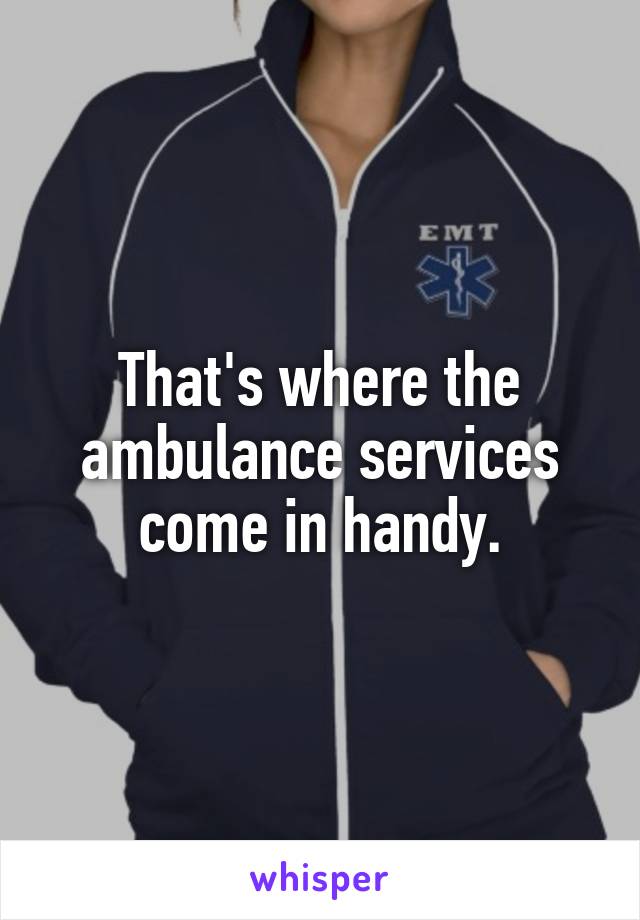 That's where the ambulance services come in handy.