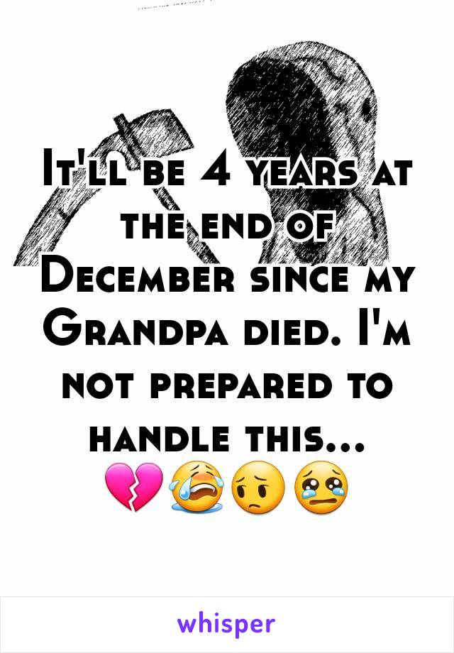 It'll be 4 years at the end of December since my Grandpa died. I'm not prepared to handle this... 💔😭😔😢