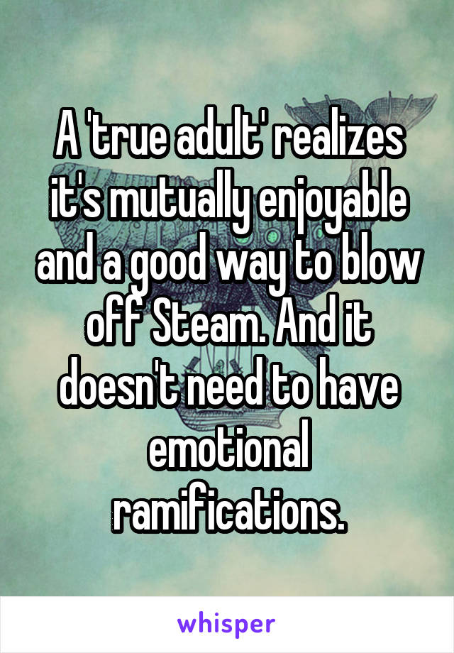 A 'true adult' realizes it's mutually enjoyable and a good way to blow off Steam. And it doesn't need to have emotional ramifications.