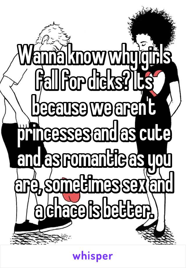 Wanna know why girls fall for dicks? Its because we aren't princesses and as cute and as romantic as you are, sometimes sex and a chace is better.