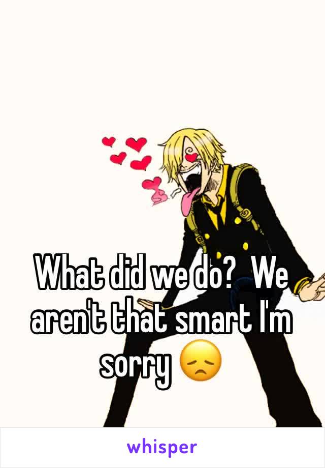 What did we do?  We aren't that smart I'm sorry 😞