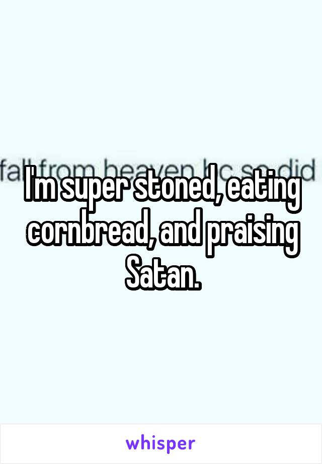 I'm super stoned, eating cornbread, and praising Satan.
