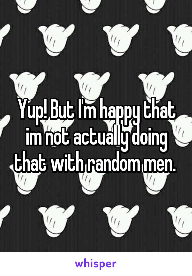 Yup! But I'm happy that im not actually doing that with random men. 