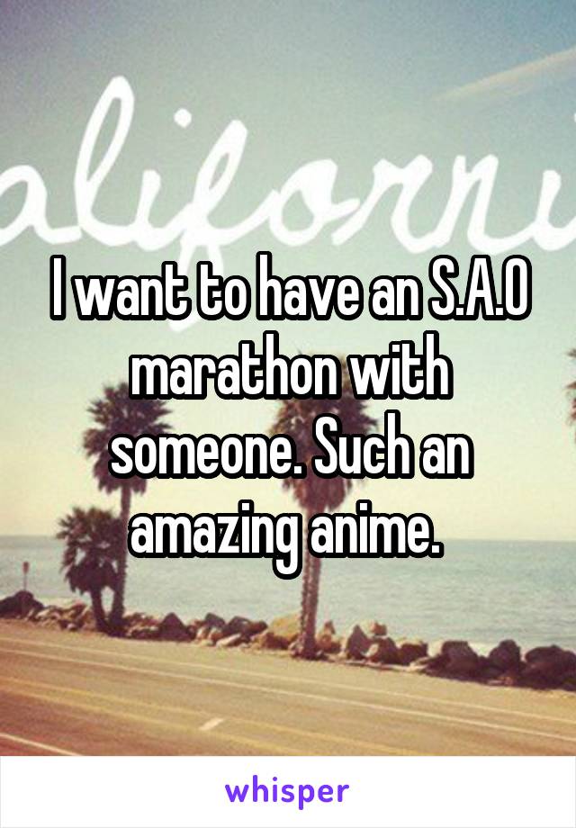 I want to have an S.A.O marathon with someone. Such an amazing anime. 