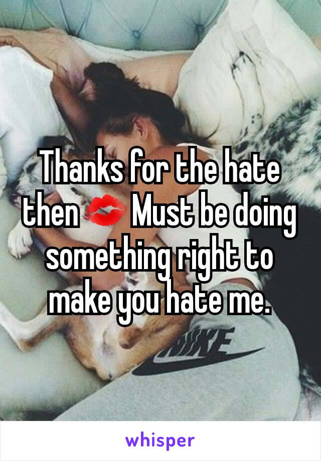 Thanks for the hate then💋Must be doing something right to make you hate me.