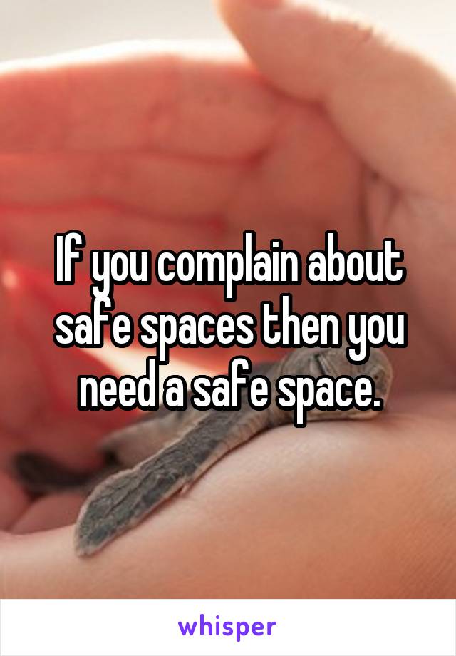 If you complain about safe spaces then you need a safe space.