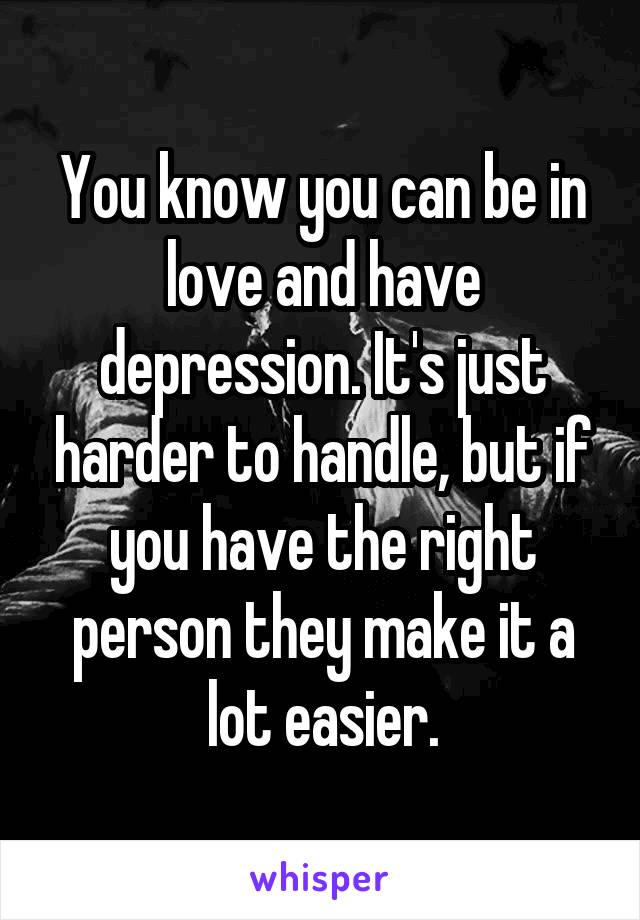 You know you can be in love and have depression. It's just harder to handle, but if you have the right person they make it a lot easier.