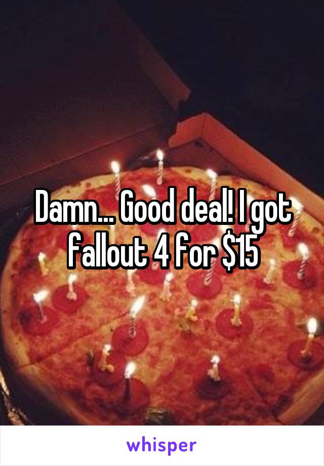 Damn... Good deal! I got fallout 4 for $15