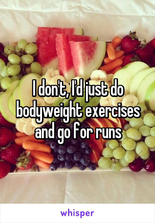 I don't, I'd just do bodyweight exercises and go for runs