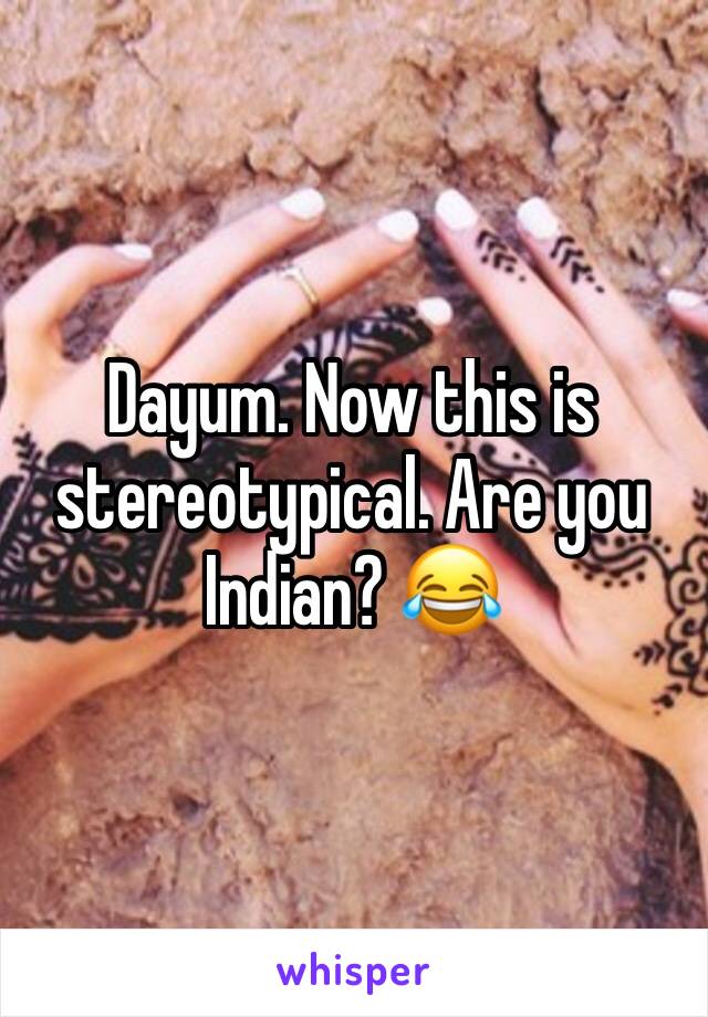 Dayum. Now this is stereotypical. Are you Indian? 😂