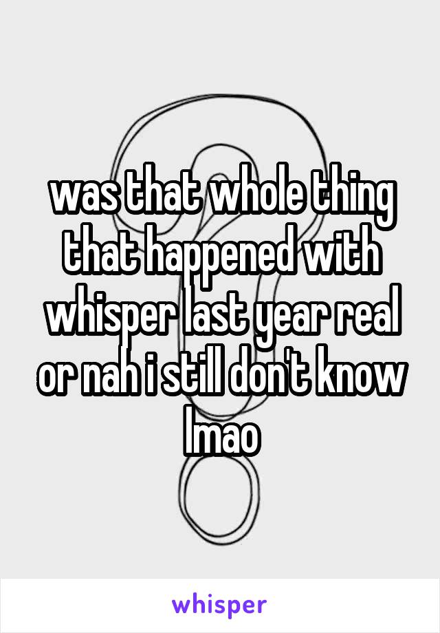 was that whole thing that happened with whisper last year real or nah i still don't know lmao