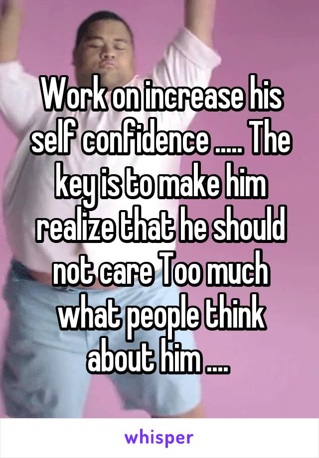 Work on increase his self confidence ..... The key is to make him realize that he should not care Too much what people think about him .... 